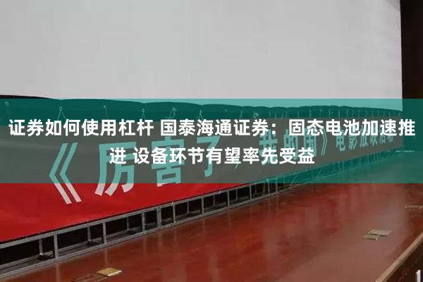 证券如何使用杠杆 国泰海通证券：固态电池加速推进 设备环节有望率先受益