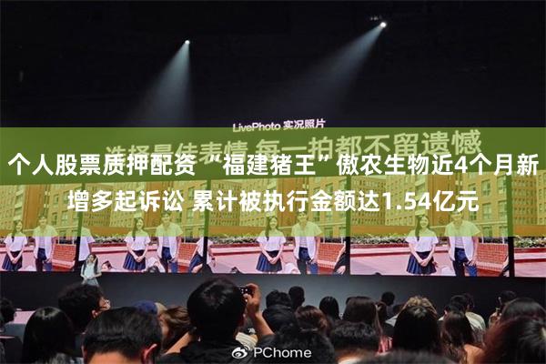 个人股票质押配资 “福建猪王”傲农生物近4个月新增多起诉讼 累计被执行金额达1.54亿元